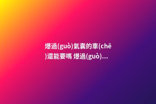 爆過(guò)氣囊的車(chē)還能要嗎 爆過(guò)氣囊的車(chē)貶值多少